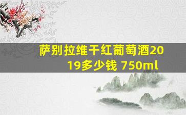 萨别拉维干红葡萄酒2019多少钱 750ml